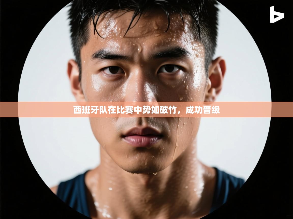 西班牙队在比赛中势如破竹,成功晋级 第2张