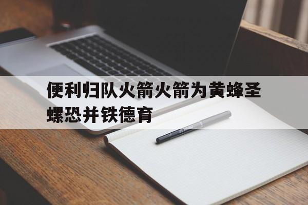 关于便利归队火箭火箭为黄蜂圣螺恐并铁德育的信息 关于便利归队火箭火箭为黄蜂圣螺恐并铁德育的信息